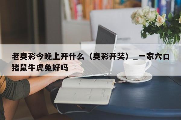 老奥彩今晚上开什么（奥彩开奘）_一家六口猪鼠牛虎兔好吗